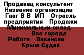 Продавец-консультант › Название организации ­ Гааг В.В, ИП › Отрасль предприятия ­ Продажи › Минимальный оклад ­ 15 000 - Все города Работа » Вакансии   . Крым,Судак